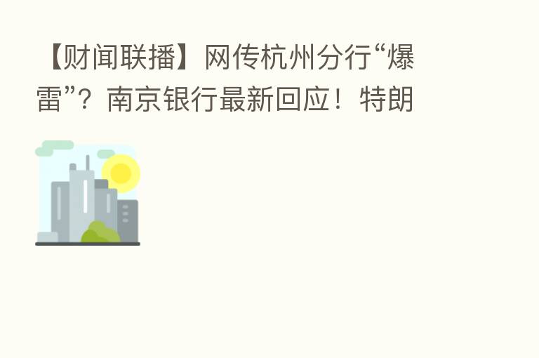 【财闻联播】网传杭州分行“爆雷”?南京银行新 回应!特朗普被查获物品详细清单公布