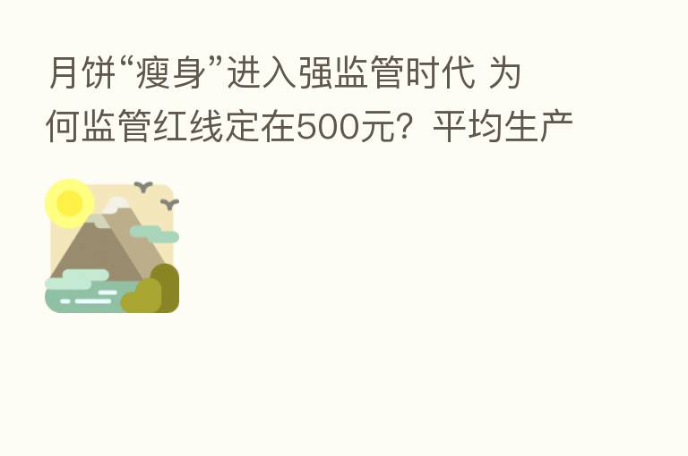 月饼“瘦身”进入强监管时代 为何监管红线定在500元?平均生产成本 70元!