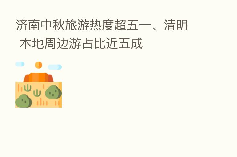 济南中秋旅游热度超五一、清明 本地周边游占比近五成