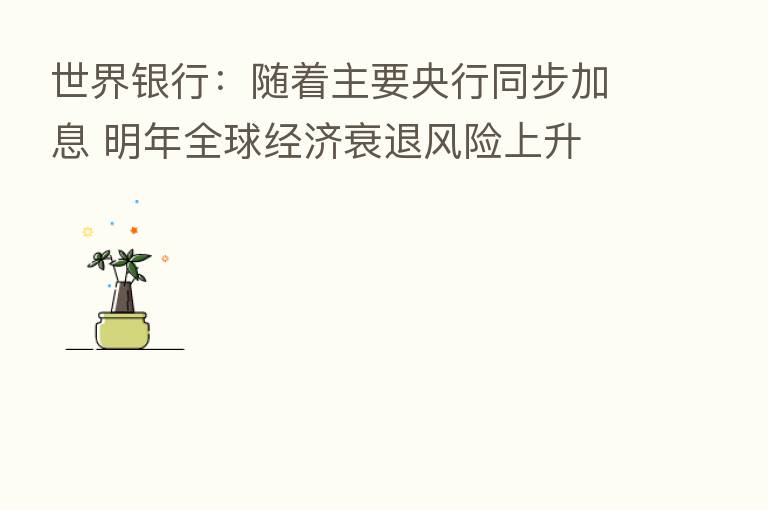 世界银行：随着主要央行同步加息 明年全球经济衰退风险上升