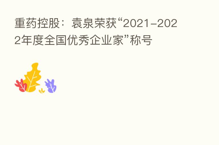 重药控股:袁泉荣获“2021-2022年度全国优秀企业家”称号