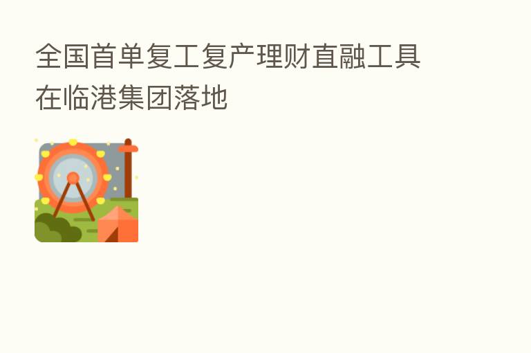 全国首单复工复产理财直融工具在临港集团落地
