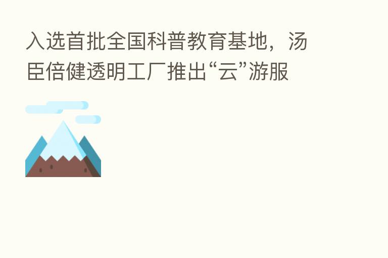 入选首批全国科普教育基地，汤臣倍健透明工厂推出“云”游服务