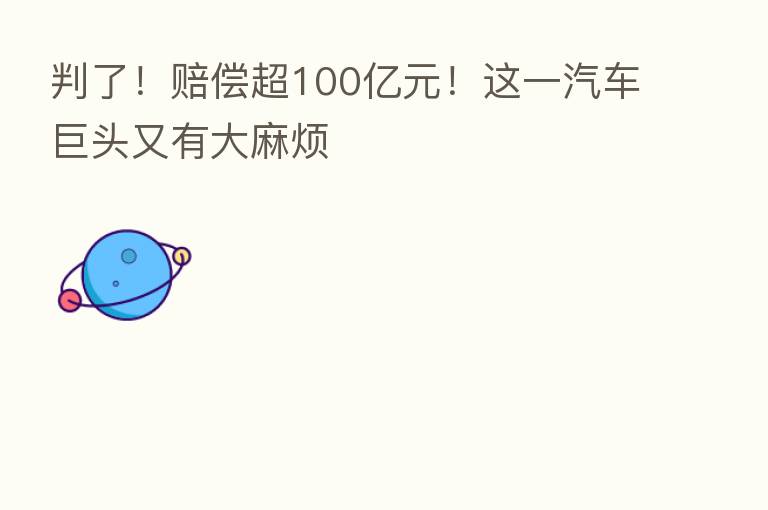判了!赔偿超100亿元!这一汽车巨头又有大麻烦