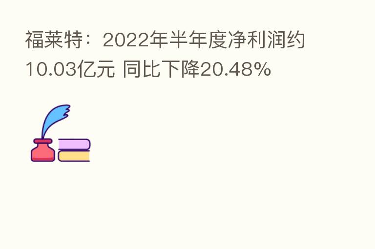 福莱特：2022年半年度净利润约10.03亿元 同比下降20.48%