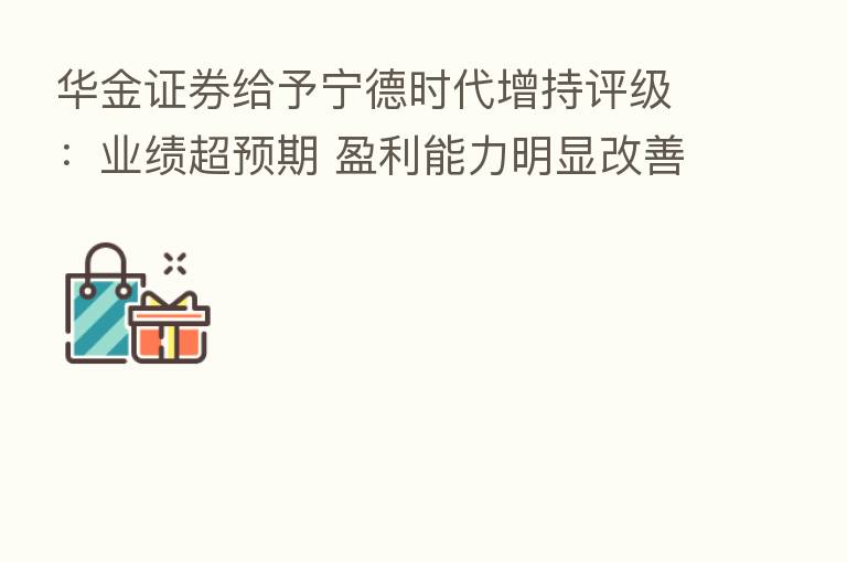 华金证券给予宁德时代增持评级：业绩超预期 盈利能力明显改善