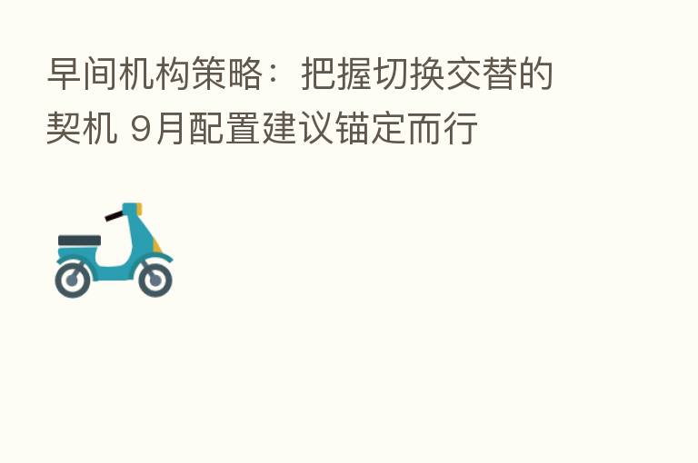 早间机构策略:把握切换交替的契机 9月配置建议锚定而行
