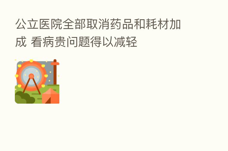 公立医院全部取消药品和耗材加成 看病贵问题得以减轻