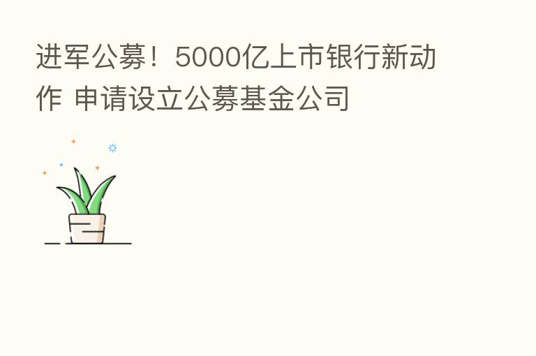 进军公募！5000亿上市银行新动作 申请设立公募基金公司