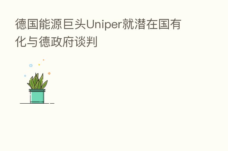 德国能源巨头Uniper就潜在国有化与德政府谈判