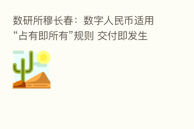 数研所穆长春：数字人民币适用“占有即所有”规则 交付即发生所有权转移