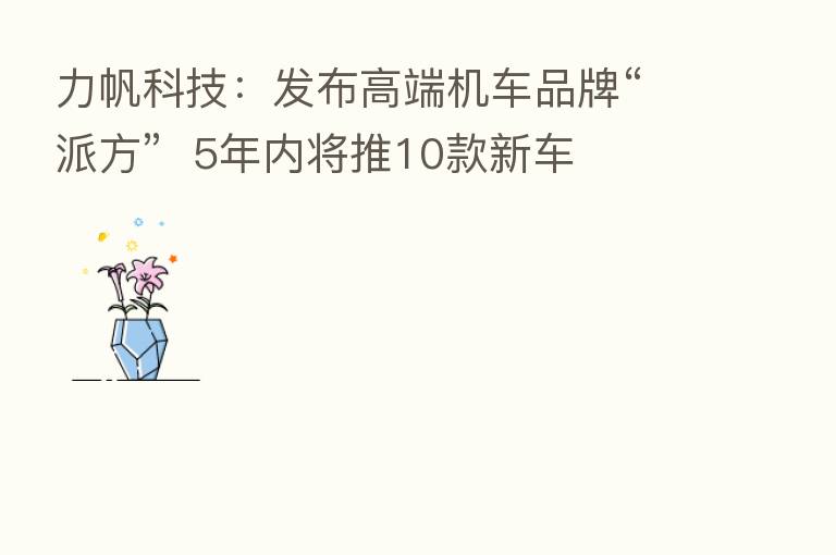 力帆科技：发布高端机车品牌“派方”  5年内将推10款新车