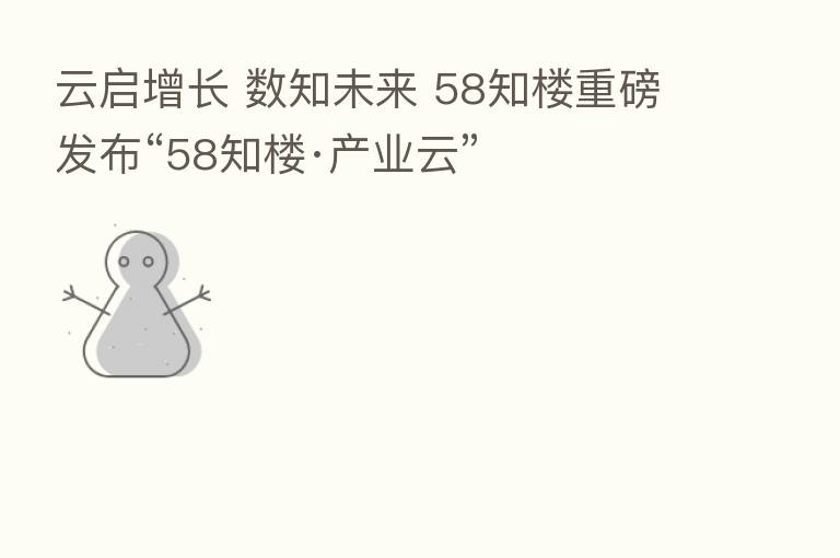 云启增长 数知未来 58知楼重磅发布“58知楼·产业云”
