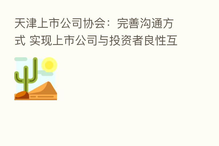 天津上市公司协会:完善沟通方式 实现上市公司与投资者良性互动