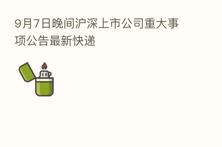 9月7日晚间沪深上市公司重大事项公告新 快递