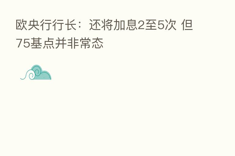 欧央行行长：还将加息2至5次 但75基点并非常态