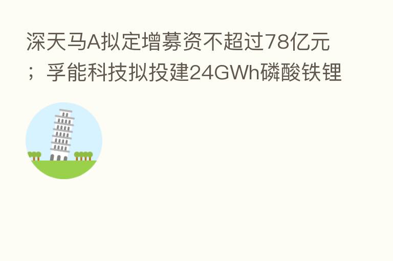 深天马A拟定增募资不超过78亿元;孚能科技拟投建24GWh磷酸铁锂电池项目