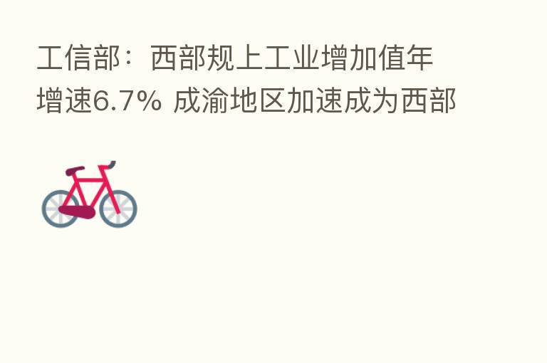 工信部：西部规上工业增加值年增速6.7% 成渝地区加速成为西部地区制造业增长极