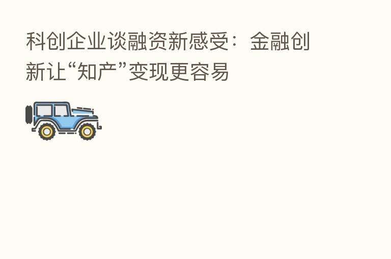科创企业谈融资新感受：金融创新让“知产”变现更容易