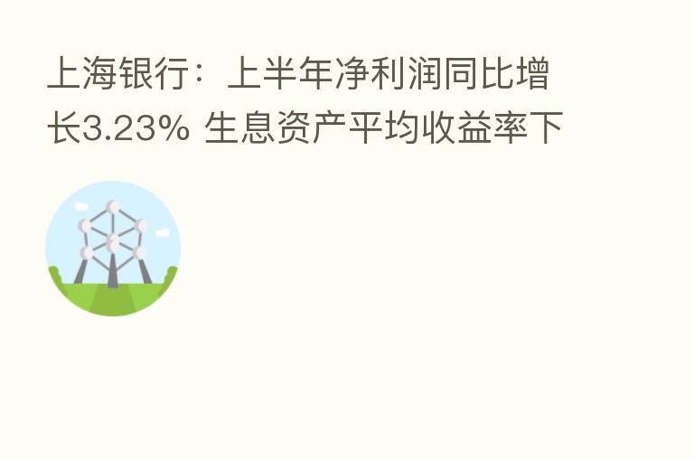 上海银行:上半年净利润同比增长3.23% 生息资产平均收益率下行压力依然较大
