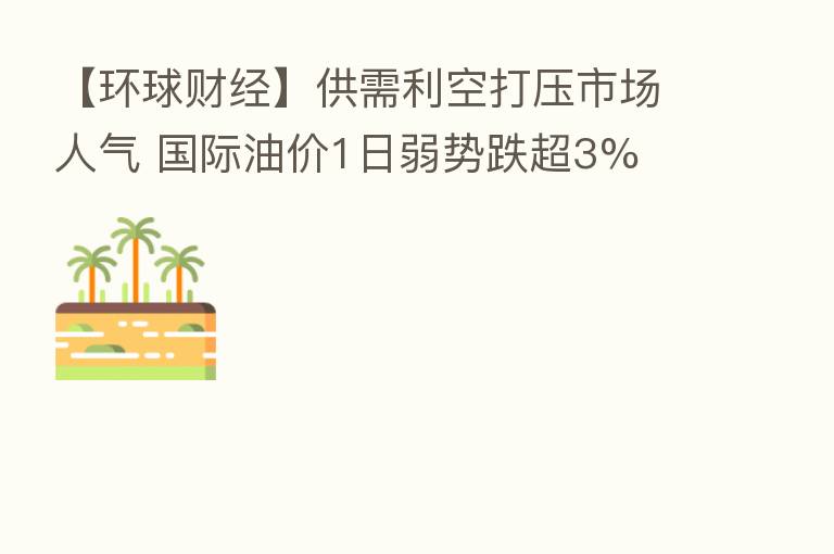【环球财经】供需利空打压市场人气 国际油价1日弱势跌超3%