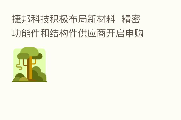 捷邦科技积极布局新材料  精密功能件和结构件供应商开启申购