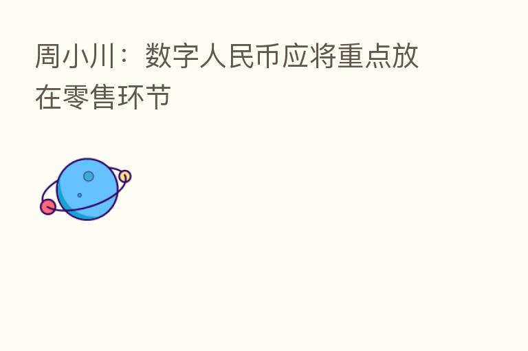 周小川:数字人民币应将重点放在零售环节