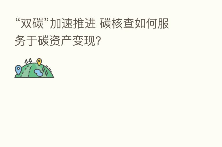“双碳”加速推进 碳核查如何服务于碳资产变现？