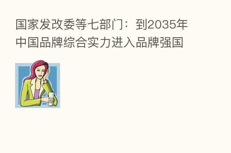 国家发改委等七部门:到2035年中国品牌综合实力进入品牌强国前列