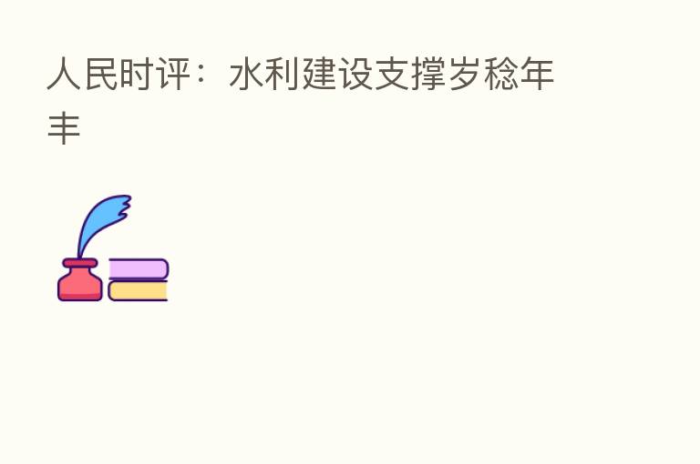 人民时评:水利建设支撑岁稔年丰