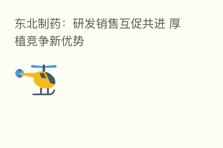 东北制药:研发销售互促共进 厚植竞争新优势