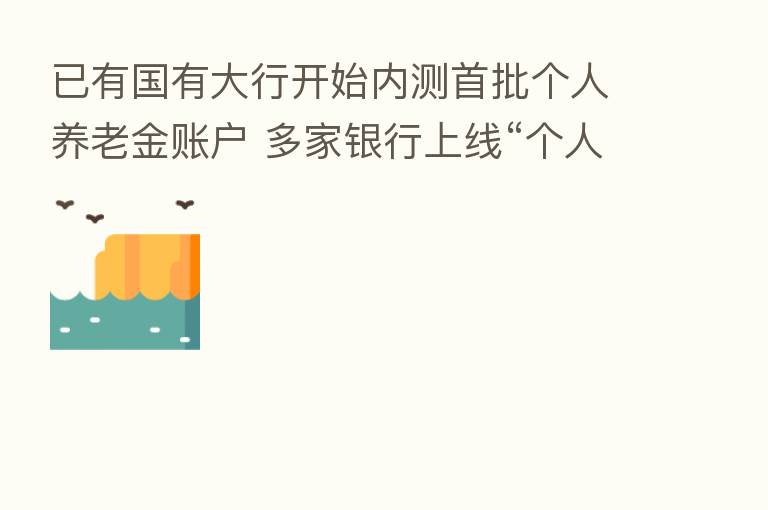 已有国有大行开始内测首批个人养老金账户 多家银行上线“个人养老金”专区
