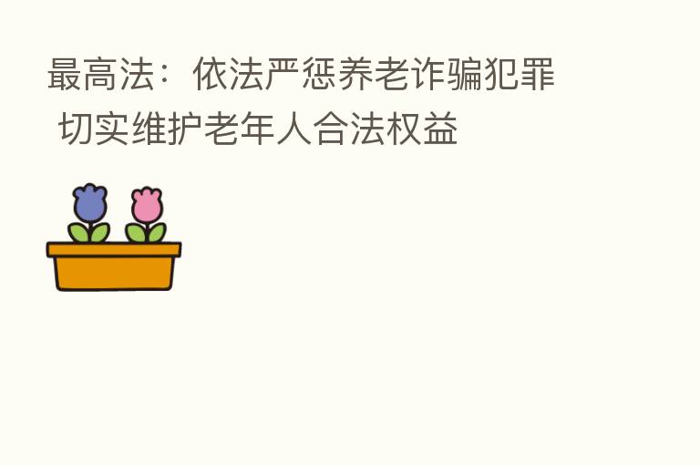 高法:依法严惩养老诈骗犯罪 切实维护老年人合法权益