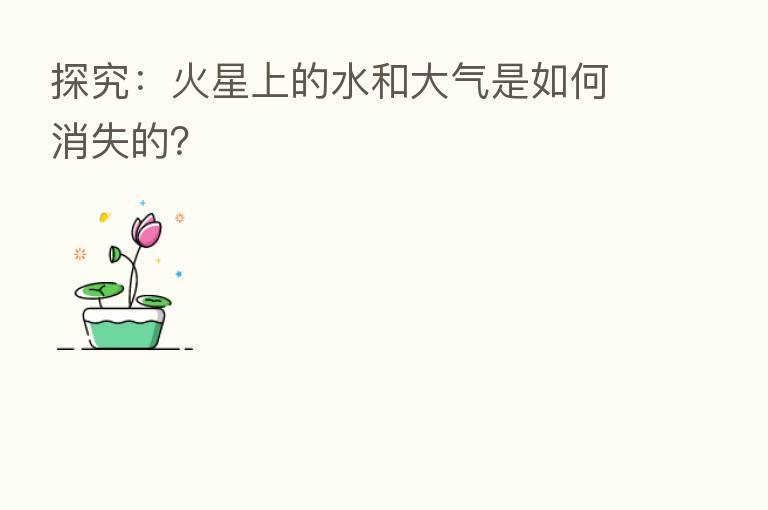 探究:火星上的水和大气是如何消失的?