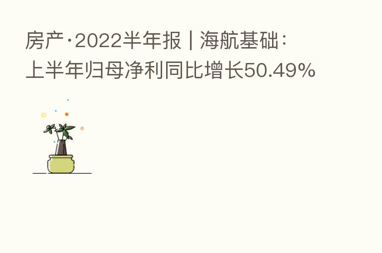 房产·2022半年报 | 海航基础：上半年归母净利同比增长50.49%至6424.41万元