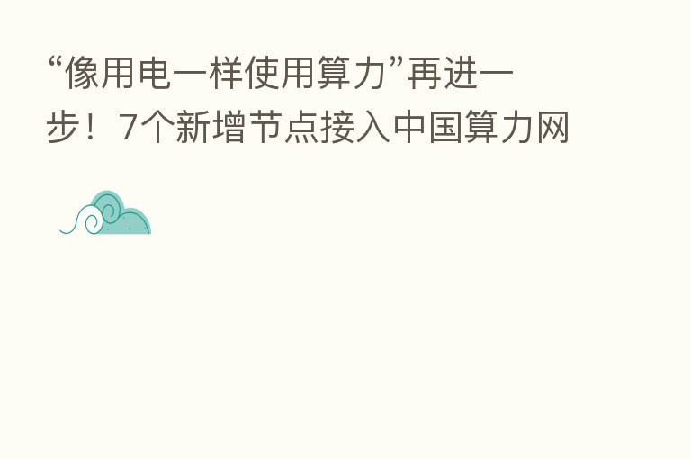 “像用电一样使用算力”再进一步!7个新增节点接入中国算力网