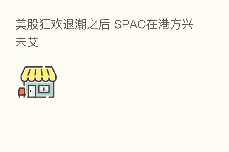 美股狂欢退潮之后 SPAC在港方兴未艾