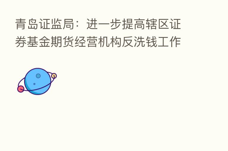 青岛证监局：进一步提高辖区证券基金期货经营机构反洗前工作水平