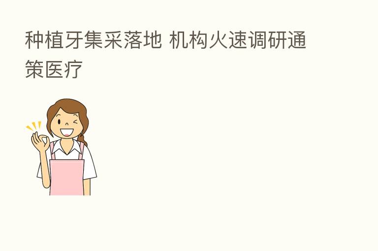 种植牙集采落地 机构火速调研通策医疗