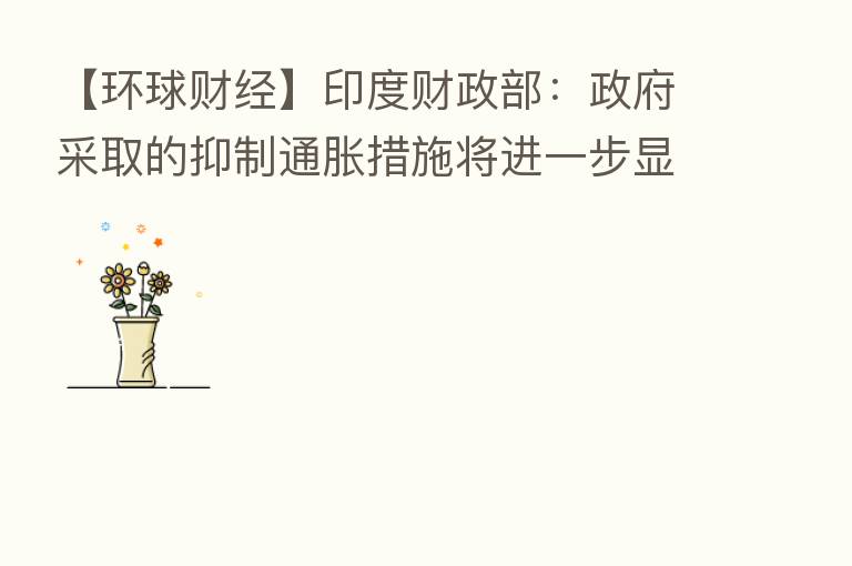 【环球财经】印度财政部:政府采取的抑制通胀措施将进一步显现效果