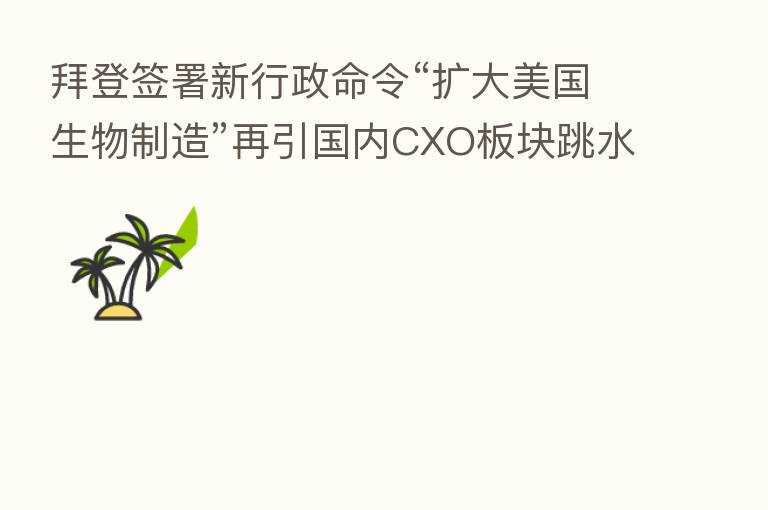 拜登签署新行政命令“扩大美国生物制造”再引国内CXO板块跳水 反复风险“预演”或倒逼产业发展