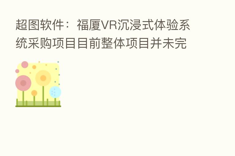 超图软件：福厦VR沉浸式体验系统采购项目目前整体项目并未完工    一阶段相关工作内容已完成