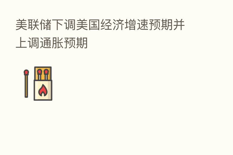 美联储下调美国经济增速预期并上调通胀预期