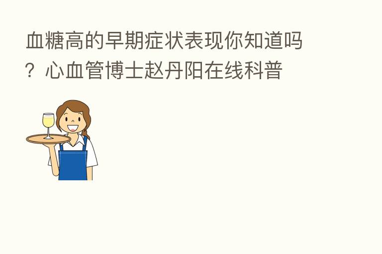 血糖高的早期症状表现你知道吗？心血管博士赵丹阳在线科普