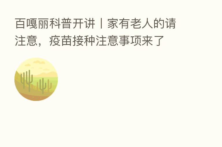 百嘎丽科普开讲丨家有老人的请注意，疫苗接种注意事项来了