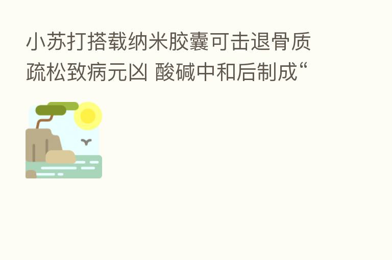 小苏打搭载纳米胶囊可击退骨质疏松致病元凶 酸碱中和后制成“生物铠甲”