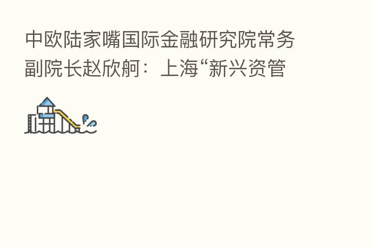 中欧陆家嘴国际金融研究院常务副院长赵欣舸:上海“新兴资管市场”指征初显