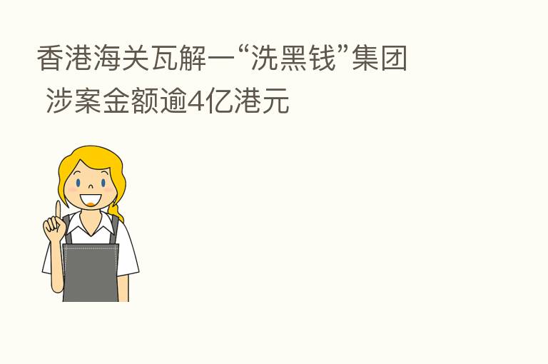 香港海关瓦解一“洗黑前”集团 涉案金额逾4亿港元