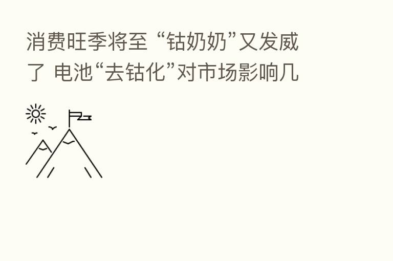 消费旺季将至 “钴奶奶”又发威了 电池“去钴化”对市场影响几何？