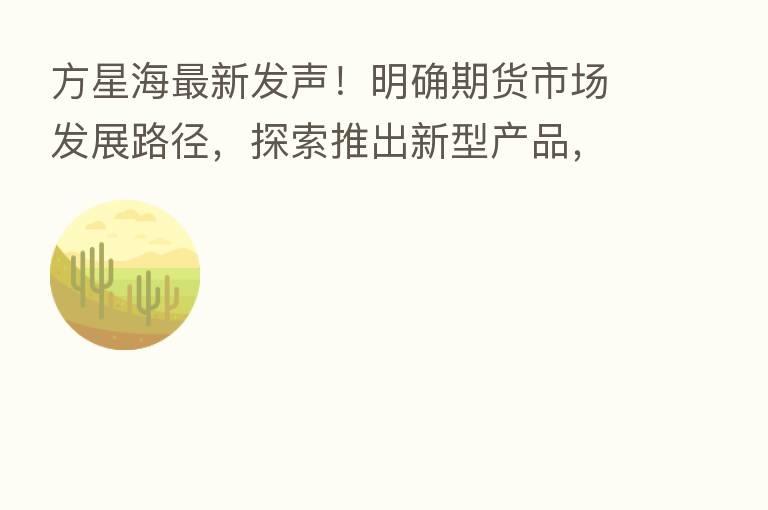 方星海新   发声！明确期货市场发展路径，探索推出新型产品，加快开放型品种布局